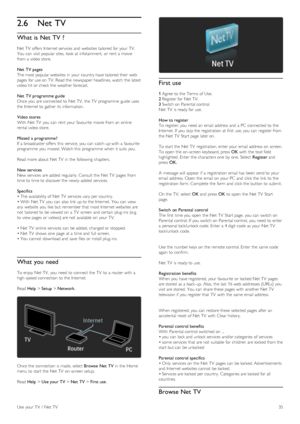 Page 352.6Net TV
What  is Net  TV ?
Net TV  offers  Internet services  and  websites tailored for  your  TV.
You  can  visit popular sites,  look  at infotainment,  or rent  a  movie
from a  video store.
Net  TV pages
The most popular websites in  your  country have tailored their web
pages  for  use on  TV.  Read the  newspaper headlines,  watch  the  latest
video hit or check the  weather forecast.
Net  TV programme guide
Once you  are connected to  Net TV,  the  TV  programme  guide  uses
the  Internet to...