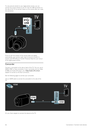 Page 66To  view pictures stored  on  your  digital photo camera,  you  can
connect the  camera  directly  to  the  TV.  Use  the  USB  connection  on
the  side  of  the  TV  to  connect. Switch on  the  camera  after  you  made
the  connection.
If  the  list  with  the  content  of  the  camera  does not  appear
automatically,  your  camera  might  need to  be set to  transfer its
content  with  PTP  (Picture Transfer Protocol). Read the  user manual
of  the  digital photo camera.
Camcorder
Connect a  camcorder...