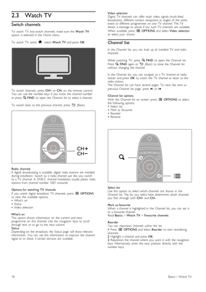 Page 182.3 Watch TV
Switch channels
To  watch   TV   and  switch   channels,  make  sure  the   Watch  TV
option   is  selected  in   the   Home  menu.
To   watch   TV,   press   h,  select  Watch  TV   and  press   OK.
To   switch   channels ,  press   CH+  or CH-   on   the   remote   control.
You   can   use  the   number  keys   if  you   know   the   channel  number
or  press   ¬  FIND   to  open   the   Channel   list   to  select  a  channel.
To   switch   back   to  the   previous  channel,   press   È...