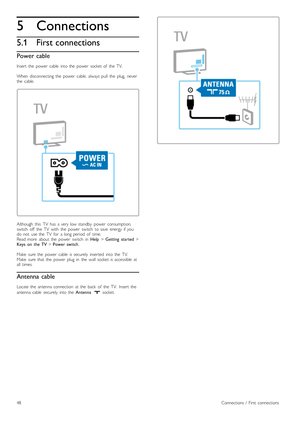 Page 485
5.1
Connections
First connections
Power cable
Insert   the   power   cable   into  the   power   socket  of   the   TV.
When   disconnecting  the   power   cable,  always  pull   the   plug,   never
the   cable.
Although   this   TV   has   a  very  low  standby   power   consumption,
switch   off   the   TV   with   the   power   switch   to  save   energy  if  you
do   not   use  the   TV   for   a  long  period   of   time.
Read  more   about   the   power   switch   in  Help > Getting   started  >...