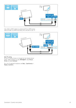 Page 63Use  a  DVI  to  HDMI   adapter  to  connect   the   PC  to  HDMI   and  an
audio   L/R  cable   to  connect   the   Audio  L/R  to  the   back   of   the   TV.
Ideal  TV  setting
Set   the   TV   picture   format   to  Unscaled   for   the   sharpest   picture
quality.   While   watching   TV,   press  t  ADJUST ,  select Picture
format   and  select  Unscaled.
For  a  list   of   supported   resolutions   see  Help > Specifications  >
Display   resolutions .
Connections  /   Connect  more   devices63
 