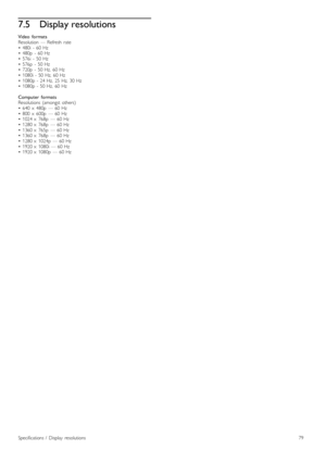 Page 797.5Display resolutions
Video   formats
Resolution   —  Refresh   rate
•   480i   -  60  Hz
•   480p   -  60  Hz
•   576i   -  50  Hz
•   576p   -  50  Hz
•   720p   -  50  Hz,  60  Hz
•   1080i  -  50  Hz,  60  Hz
•   1080p  -  24  Hz,  25  Hz,  30  Hz
•   1080p  -  50  Hz,  60  Hz
Computer   formats
Resolutions   (amongst  others)
•   640   x   480p   —  60  Hz
•   800   x   600p   —  60  Hz
•   1024  x   768p   —  60  Hz
•   1280  x   768p   —  60  Hz
•   1360  x   765p   —  60  Hz
•   1360  x   768p...