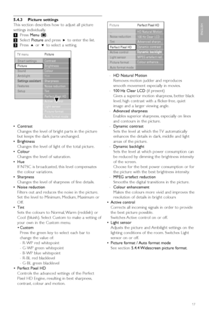 Page 195.4.3 Picture settings
This section describes how to adjust all picture
settings individually.
‡Press  Menu  Ï.
® Select  Picture and press  πto enter the list.
Ò Press  oor œ to select a setting.
• Contrast
Changes the level of bright par ts in the picture
but keeps the dark par ts unchanged.
• Brightness
Changes the level of light of the total picture.
• Colour
Changes the level of saturation.
• Hue
If NTSC is broadcasted, this level compensates
the colour variations.
• Sharpness
Changes the level of...