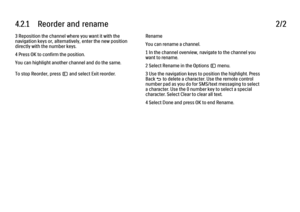 Page 1564.2.1      Reorder  and  rename
2/2
3 Reposition the channel where you want it with the
navigation keys or, alternatively, enter the new position
directly with the number keys.
4 Press OK to confirm the position.
You can highlight another channel and do the same.
To stop Reorder, press o and select Exit reorder. Rename
You can rename a channel.
1 In the channel overview, navigate to the channel you
want to rename.
2 Select Rename in the Options o menu.
3 Use the navigation keys to position the highlight....
