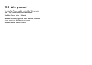 Page 992.8.2   What you need
To enjoy Net TV, you need to connect the TV to a router
with a high speed connection to the Internet.
Read the chapter Setup > Network.
Once the connection is made, select Net TV in the Home
menu to start the Net TV onscreen setup.
Read the chapter Net TV > First use. 
