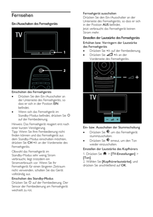 Page 16  
DE           16       
Fernsehen 
Ein-/Ausschalten des Fernsehgeräts  
 
Einschalten des Fernsehgeräts 
 Drücken Sie den Ein-/Ausschalter an 
der Unterseite des Fernsehgeräts, so dass er sich in der Position EIN 
befindet. 
 Wenn sich das Fernsehgerät im 
Standby-Modus befindet, drücken Sie  
auf der Fernbedienung. 
Hinweis: Das Fernsehgerät reagiert erst nach 
einer kurzen Verzögerung. 
Tipp: Wenn Sie Ihre Fernbedienung nicht 
finden können und das Fernsehgerät aus 
dem Standby-Modus einschalten...