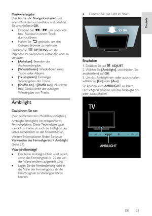 Page 21     
DE           21   
Deutsch
 Musikwiedergabe 
Drücken Sie die Navigationstasten, um 
einen Musiktitel auszuwählen, und drücken Sie anschließend OK. 
 Drücken Sie  /  um einen Vor- 
bzw. Rücklauf in einem Track 
durchzuführen. 
 Halten Sie  gedrückt, um den 
Content-Browser zu verlassen. 
Drücken Sie  OPTIONS, um die 
folgenden Musikoptionen aufzurufen oder zu 
verlassen: 
 [Anhalten]: Beenden der 
Audiowiedergabe. 
 [Wiederholen]: Wiederholen eines 
Tracks oder Albums. 
 [1x abspielen]:...