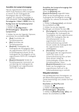 Page 36  
DE           36       
Auswählen des Lautsprecherausgangs 
Falls das angeschlossene Gerät mit dem 
HDMI Audio-Rückkanal (ARC) kompatibel 
ist, können Sie die Audiosignale des 
Fernsehgeräts über das HDMI-Kabel 
ausgeben. Ein zusätzliches Audiokabel ist nicht erforderlich. Siehe Anschließen Ihres 
Fernsehgeräts > Kabel > HDMI (Seite 46) 
Konfigurieren der Fernsehlautsprecher 
1. Drücken Sie . 2. Wählen Sie [Konfiguration] > 
[TV-Einstellungen] > [EasyLink] > [TV 
Lautsprecher].  
3. Wählen Sie eine der...