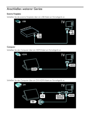 Page 54  
DE           54       
Anschließen weiterer Geräte 
Externe Festplatte 
Schließen Sie die externe Festplatte über ein USB-Kabel am Fernsehgerät an. 
  
Computer 
Schließen Sie den Computer über ein HDMI-Kabel am Fernsehgerät an. 
  
Schließen Sie den Computer über ein DVI-HDMI-Kabel am Fernsehgerät an. 
 
    