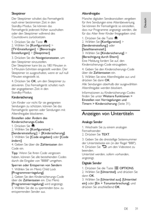 Page 31     
DE           31   
Deutsch
 Sleeptimer 
Der Sleeptimer schaltet das Fernsehgerät 
nach einer bestimmten Zeit in den 
Standby-Modus. Sie können das 
Fernsehgerät jederzeit früher ausschalten 
oder den Sleeptimer während des 
Countdowns zurücksetzen. 
1. Drücken Sie die Taste . 2. Wählen Sie [Konfiguration] > 
[TV-Einstellungen] > [Bevorzugte 
Einstellungen] > [Sleeptimer]. 
3. Drücken Sie die Navigationstasten, um 
den Sleeptimer einzustellen.    
Der Sleeptimer kann bis zu 180 Minuten in...