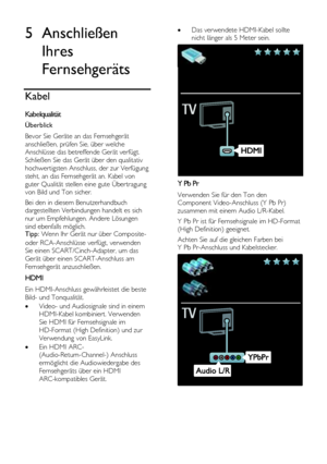 Page 46  
DE           46       
5 Anschließen 
Ihres 
Fernsehgeräts 
Kabel 
Kabelqualität 
Überblick 
Bevor Sie Geräte an das Fernsehgerät 
anschließen, prüfen Sie, über welche 
Anschlüsse das betreffende Gerät verfügt. 
Schließen Sie das Gerät über den qualitativ 
hochwertigsten Anschluss, der zur Verfügung 
steht, an das Fernsehgerät an. Kabel von 
guter Qualität stellen eine gute Übertragung 
von Bild und Ton sicher. 
Bei den in diesem Benutzerhandbuch 
dargestellten Verbindungen handelt es sich 
nur um...