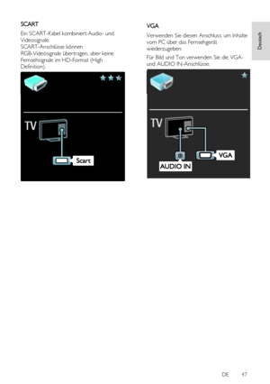 Page 47     
DE           47   
Deutsch
 SCART 
Ein SCART-Kabel kombiniert Audio- und 
Videosignale. 
SCART-Anschlüsse können 
RGB-Videosignale übertragen, aber keine 
Fernsehsignale im HD-Format (High 
Definition). 
  
VGA 
Verwenden Sie diesen Anschluss, um Inhalte 
vom PC über das Fernsehgerät 
wiederzugeben. 
Für Bild und Ton verwenden Sie die VGA- 
und AUDIO IN-Anschlüsse. 
 
 
 
 
 
 
 
 
 
 
 
 
 
 
 
 
 
 
 
 
  
   