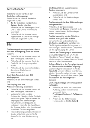 Page 60  
DE           60       
Fernsehsender 
Installierte Sender werden in der 
Senderliste nicht angezeigt: 
Prüfen Sie, ob die korrekte Senderliste 
ausgewählt wurde. 
 Bei der Installation wurden keine 
digitalen Sender gefunden: 
Prüfen Sie, ob das Fernsehgerät DVB-T, 
DVB-C oder DVB-S in Ihrem Land 
unterstützt. 
 Prüfen Sie, ob die Antenne korrekt 
angeschlossen ist und ob das richtige 
Netzwerk ausgewählt wurde.    
Bild 
Das Fernsehgerät ist eingeschaltet, aber es 
wird kein Bild angezeigt, oder...