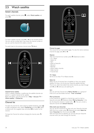 Page 342.5Watch satellite
Switch channels
To  watch  satellite channels,  press  h,  select Watch satellite and
press  OK.
To  switch satellite channels,  press  W or X on  the  remote control.
You  can  use the  number keys  if  you  know  the  channel number or
you  can  use the  channel list  to  select a  channel.
To  switch back  to  the  previous channel, press  b (Back).
Channel list for  satellite
When a  satellite installation  is performed, the  satellite channels  are
stored  in  a  specific channel...