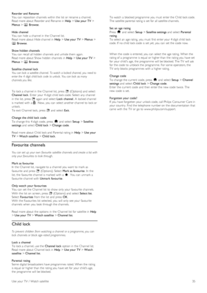 Page 35Reorder and  Rename
You  can  reposition  channels  within  the  list  or rename a  channel.
Read more about  Reorder and  Rename in  Help > Use your TV >
Menus > e Browse.
Hide  channel
You  can  hide  a  channel in  the  Channel list.
Read more about  Hide channel in  Help > Use your TV > Menus >
e Browse.
Show hidden channels
You  can  recall  all hidden  channels  and  unhide them again.
Read more about  Show hidden  channels  in  Help > Use your TV >
Menus > e Browse.
Satellite channel lock
You can...