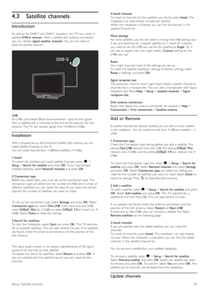 Page 554.3Satellite channels
Introduction
As  well as  the  DVB -T and  DVB -C  reception, this  TV  has  a  built -in
satellite DVB -S receiver.  With  a  satellite dish antenna  connected,
you  can  receive digital  satellite  channels.  You  do not  need an
external  satellite receiver.
LNB
An LNB  -Low Noise  Block -downconverter- captures the  signals
from a  satellite and  is mounted  at the  end of  the  pole on  the  dish
antenna.  The TV  can  receive signals  from 4 different  LNBs.
Installation
With...