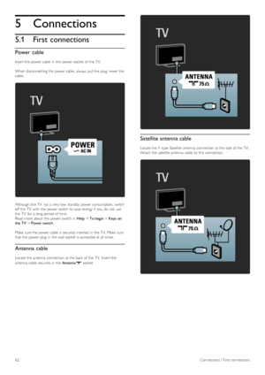 Page 625
5.1
Connections
First connections
Power  cable
Insert the  power cable  in  the  power socket  of  the  TV.
When disconnecting the  power cable,  always  pull the  plug, never the
cable.
Although  this  TV  has  a  very low  standby  power consumption,  switch
off  the  TV  with  the  power switch to  save  energy if  you  do not  use
the  TV  for  a  long period of  time.
Read more about  the  power switch in  Help > To begin > Keys on
the TV > Power switch.
Make  sure the  power cable  is securely...