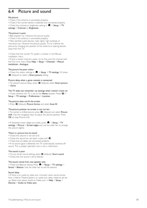 Page 836.4Picture and sound
No picture
• Check if  the  antenna  is connected properly.
• Check if  the  correct device is selected and  connected properly.
• Check the  contrast or brightness  setting in  h > Setup > TV
settings > Contrast or Brightness.
The picture  is  poor
• Bad weather can  influence the  picture quality.
• Check if  the  antenna  is connected properly.
• Non-earthed  audio devices,  neon  lights, high  buildings  or
mountains can  influence the  picture quality.  Try to  improve the...