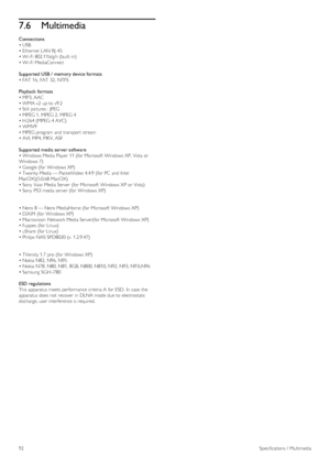 Page 927.6Multimedia
Connections
• USB
• Ethernet  LAN RJ -45
• Wi-Fi 802.11b/g/n (built -in)
• Wi-Fi MediaConnect
Supported USB /  memory device formats
• FAT  16,  FAT  32,  NTFS
Playback  formats
• MP3, AAC
• WMA v2  up to  v9.2
• Still  pictures :  JPEG
• MPEG 1,  MPEG 2,  MPEG 4
• H.264 (MPEG-4 AVC)
• WMV9
• MPEG program  and  transport  stream
• AVI, MP4, MKV, ASF
Supported media server software
• Windows Media Player  11 (for  Microsoft  Windows XP, Vista  or
Windows 7)
• Google (for  Windows XP)
•...