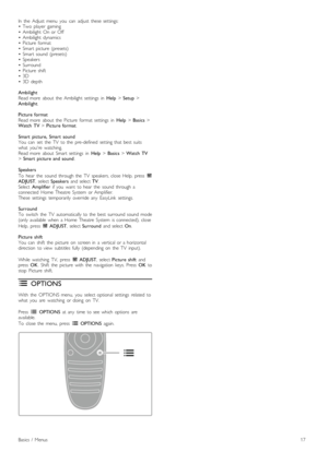 Page 17In   the   Adjust  menu   you   can   adjust   these  settings:•   Two   player   gaming•   Ambilight  On  or  Off•   Ambilight  dynamics•   Picture   format•   Smart  picture   (presets)•   Smart  sound   (presets)•   Speakers•   Surround•   Picture   shift•   3D•   3D   depth
AmbilightRead  more   about   the   Ambilight  settings   in  Help > Setup >Ambilight.
Picture  formatRead  more   about   the   Picture   format   settings   in  Help > Basics >Watch  TV > Picture  format.
Smart   picture,  Smart...