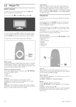 Page 182.3Watch TV
Switch channels
To  watch   TV  and  switch   channels,  make  sure  the  Watch  TVoption   is  selected  in   the   Home  menu.
To   watch   TV,   press  h,  select Watch  TV  and  press  OK.
To   switch  channels,  press  CH+  or CH-  on   the   remote   control.You   can   use  the   number  keys   if  you   know   the   channel  number
or  press  ¬  FIND  to  open   the   Channel   list   to  select  a  channel.
To   switch   back   to  the   previous  channel,   press  È  (Back).
Radio...