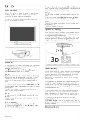 Page 232.43D
What you need
This   is  a  3D   Max   TV.   To   watch   3D   on   this   TV,   you   will   needthe   Philips  3D   Max   active  glasses  PTA516   (sold   separately).Other  active   3D   glasses   might  not   be  supported.
To   ensure  the   IR   reception  of   the   glasses,  clear  objects   awayfrom  the   3D   transmitter   on   the   TV.
Watch 3D
To   start   watching   a 3D  movie  or  programme,  insert   a  3D   movieinto  a  3D   Blu-ray  Disc   player   or  tune  to  a  TV...