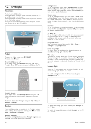 Page 404.2Ambilight
Placement
For  the   best  Ambilight  effect   :•   Dim   the   lighting   conditions   in   the   room  and  position   the   TVup  to  25  cm  away  from  the   wall.•   Adjust  Ambilight  according  to  the   colour  of   your   wall  at  homein   the   Wall   colour  setting.•   To   prevent   poor   infrared  remote   control   reception,   positionyour   devices  out   of   sight  of   Ambilight.
Adjust
To   open   the   Adjust  menu,  press  t  ADJUST.
To   close,   press  t  again....