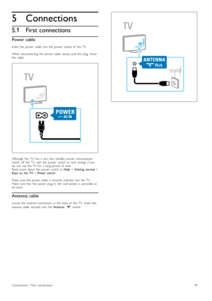 Page 495
5.1
Connections
First connections
Power cable
Insert   the   power   cable   into  the   power   socket  of   the   TV.
When   disconnecting  the   power   cable,  always  pull   the   plug,   neverthe   cable.
Although   this   TV   has   a  very  low  standby   power   consumption,switch   off   the   TV   with   the   power   switch   to  save   energy  if  youdo   not   use  the   TV   for   a  long  period   of   time.Read  more   about   the   power   switch   in  Help > Getting   started >Keys...