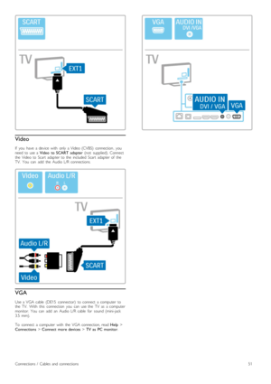 Page 51Video
If   you   have   a  device   with   only  a Video  (CVBS)   connection,  youneed  to  use  a Video   to  SCART   adapter  (not   supplied).  Connectthe   Video  to  Scart   adapter  to  the   included   Scart   adapter  of   theTV.   You   can   add   the   Audio  L/R  connections.
VGA
Use  a  VGA  cable   (DE15   connector)   to  connect   a  computer  tothe   TV.   With   this   connection   you   can   use  the   TV   as   a  computermonitor.   You   can   add   an   Audio  L/R  cable   for...