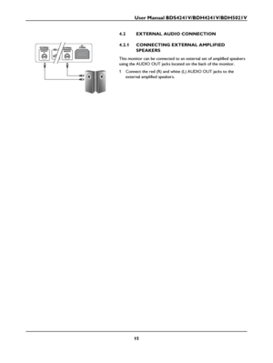 Page 17User Manual BDS4241V/BDH4241V/BDH5021V
15
4.2 EXTERNAL AUDIO CONNECTION
4.2.1 CONNECTING EXTERNAL AMPLIFIED 
SPEAKERS
This monitor can be connected to an external set of amplified speakers 
using the AUDIO OUT jacks located on the back of the monitor.
1 Connect the red (R) and white (L) AUDIO OUT jacks to the 
external amplified speakers.
 