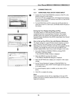 Page 18User Manual BDS4241V/BDH4241V/BDH5021V
16
4.3 CONNECTING A PC
4.3.1 USING RGB (VGA) OR DVI VIDEO INPUT
1 Connect the 15-pin D-Sub RGB(VGA) connector of the PC to the 
RGB-IN connector of the monitor.
If you have a PC that is equipped with a DVI (Digital Visual Interface), 
you may connect the PC DVI connector from the PC to the DVI-IN 
connector of the monitor.
2 For both RGB (VGA) and DVI, connect the red (R) and white (L) 
audio jacks of the PC to the R and L (DVI/RGB) AUDIO IN jacks of 
the monitor....