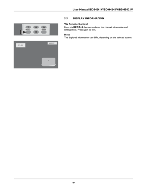 Page 21User Manual BDS4241V/BDH4241V/BDH5021V
19
5.5 DISPLAY INFORMATION
Via Remote Control
Press the RECALL button to display the channel information and 
setting status. Press again to exit. 
Note
The displayed information can differ, depending on the selected source.
 
001-ABCTIMER OFF
TV
 