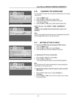 Page 27
25
User Manual BDS4241V/BDH4241/BDH5021V
 
OTUAeziSNO FFO ezeerFSticking MinimumOFF ON
 
OTUAeziSSelect [- VOL+]    Exit [MENU]
 
OTUAeziS 530noitisoP H440noitisoP VAutoNO FFO ezeerFSticking MinimumOFF ON
 
Adjust [- VOL+]    Exit [MENU]530noitisoP H
6.10        CHANGING THE SCREEN SIZE
You can select the screen size  which best corresponds to your viewing
requirements.
1     Press the MENU button.
2.    Press the VOL+ or VOL- key to select Screen.
3.    Press the CH- key to enter the selected menu...