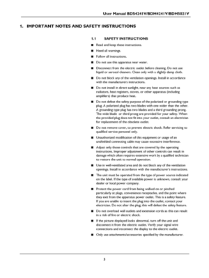 Page 5User Manual BDS4241V/BDH4241V/BDH5021V
3
1. IMPORTANT NOTES AND SAFETY INSTRUCTIONS
1.1 SAFETY INSTRUCTIONS
■Read and keep these instructions.
■Heed all warnings.
■Follow all instructions.
■Do not use this apparatus near water.
■Disconnect from the electric outlet before cleaning. Do not use 
liquid or aerosol cleaners. Clean only with a slightly damp cloth.
■Do not block any of the ventilation openings. Install in accordance 
with the manufacturers instructions.
■Do not install in direct sunlight, near...