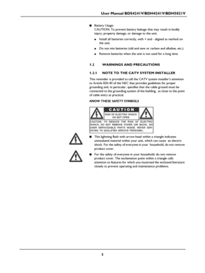 Page 7User Manual BDS4241V/BDH4241V/BDH5021V
5
■Battery Usage:
CAUTION: To prevent battery leakage that may result in bodily 
injury, property damage, or damage to the unit.
●Install all batteries correctly, with + and - aligned as marked on 
the unit.
●Do not mix batteries (old and new or carbon and alkaline, etc.).
●Remove batteries when the unit is not used for a long time.
1.2 WARNINGS AND PRECAUTIONS
1.2.1 NOTE TO THE CATV SYSTEM INSTALLER
This reminder is provided to call the CATV system installer’s...