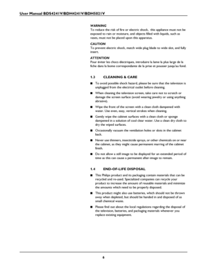 Page 8User Manual BDS4241V/BDH4241V/BDH5021V
6
WARNING
To reduce the risk of fire or electric shock,  this appliance must not be 
exposed to rain or moisture, and objects filled with liquids, such as 
vases, must not be placed upon this apparatus.
CAUTION
To prevent electric shock, match wide plug blade to wide slot, and fully 
insert.
ATTENTION
Pour éviter les chocs électriques, introduire la lame la plus large de la 
fiche dans la bome correspondante de la prise et pousser jusqu’au fond.
1.3 CLEANING & CARE...