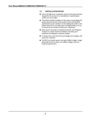 Page 10User Manual BDS4241V/BDH4241V/BDH5021V
8
2.3 INSTALLATION NOTES
■Due to the high power consumption, always use the plug exclusively 
designed for this product. If an extended line is required, please 
consult your service agent. 
■The product should be installed on a flat surface to avoid tipping.The 
distance between the back of the product and the wall should be 
maintained for proper ventilation. Avoid installing the product in the 
kitchen, bathroom or any other places with high humidity so as not...