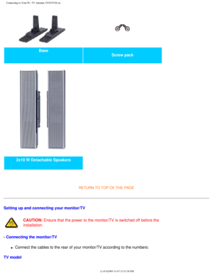 Page 107
Connecting to Your PC, TV Antenna, DVD/VCR etc.
Base Screw pack 
2x10 W Detachable Speakers   
 
RETURN TO TOP OF THE PAGE 
Setting up and connecting your monitor/TV
CAUTION: Ensure that the power to the monitor/TV is switched off before the 
installation.
- Connecting the monitor/TV
l     Connect the cables to the rear of your monitor/TV according to the numbe\
rs:
TV model
file:///D|/My%20Documents/dfu/BDL3221V/english/320wn6/INSTALL/CONNECT.HT\
M (2 of 9)2005-11-07 12:52:38 PM 