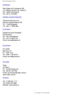 Page 125
Consumer Information Centers
ROMANIA
Blue Ridge Intl Computers SRL
115, Mihai Eminescu St., Sector 2
RO - 020074 Bucharest
Tel: +40 21 2101969
SERBIA & MONTENEGRO
Tehnicom Service d.o.o.
Bulevar Vojvode Misica 37B
YU - 11000 Belgrade
Tel: +381 11 3060 886
SLOVAKIA
Datalan Servisne Stredisko 
Puchovska 8 
SK - 831 06 Bratislava 
Tel: +421 2 49207155
Email: servis@datalan.sk
SLOVENIA
PC HAND 
Brezovce 10 
SI - 1236 Trzin 
Tel: +386 1 530 08 24
Email: servis@pchand.si
 
POLAND
Zolter
ul.Zytnia 1 
PL -...