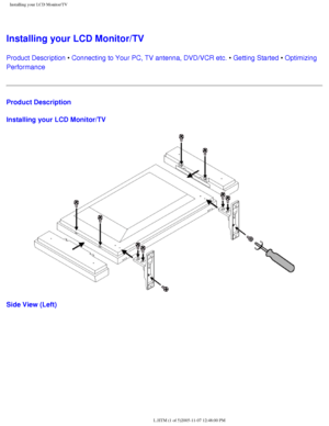 Page 16
Installing your LCD Monitor/TV
Installing your LCD Monitor/TV
Product Description • Connecting to Your PC, TV antenna, DVD/VCR etc. • Getting Started • Optimizing 
Performance 
Product Description
Installing your LCD Monitor/TV
Side View (Left)
file:///D|/My%20Documents/dfu/BDL3221V/english/320wn6/INSTALL/INSTALL.HT\
M (1 of 5)2005-11-07 12:48:00 PM 