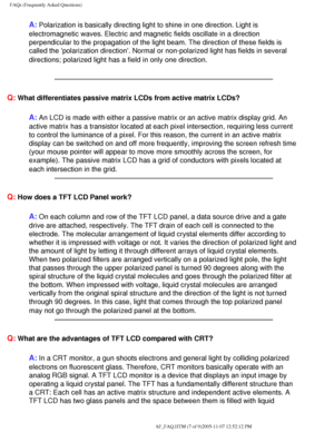 Page 57
FAQs (Frequently Asked Questions)
A: Polarization is basically directing light to shine in one direction. Li\
ght is 
electromagnetic waves. Electric and magnetic fields oscillate in a direc\
tion 
perpendicular to the propagation of the light beam. The direction of the\
se fields is 
called the polarization direction. Normal or non-polarized light has f\
ields in several 
directions; polarized light has a field in only one direction.
 
Q: What differentiates passive matrix LCDs from active matrix...