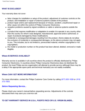 Page 105
United States Guarantee
 
WHAT IS EXCLUDED?
Your warranty does not cover: 
l     labor charges for installation or setup of the product, adjustment of cu\
stomer controls on the 
product, and installation or repair of antenna systems outside of the pr\
oduct. 
l     product repair and/or part replacement because of misuse, accident, unau\
thorized repair or 
other cause not within the control of Philips Consumer Electronics. 
l     reception problems caused by signal conditions or cable or antenna...