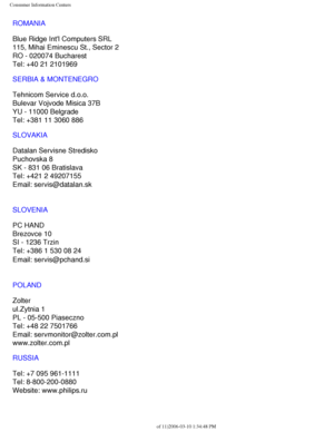 Page 111
Consumer Information Centers
ROMANIA
Blue Ridge Intl Computers SRL
115, Mihai Eminescu St., Sector 2
RO - 020074 Bucharest
Tel: +40 21 2101969
SERBIA & MONTENEGRO
Tehnicom Service d.o.o.
Bulevar Vojvode Misica 37B
YU - 11000 Belgrade
Tel: +381 11 3060 886
SLOVAKIA
Datalan Servisne Stredisko 
Puchovska 8 
SK - 831 06 Bratislava 
Tel: +421 2 49207155
Email: servis@datalan.sk
SLOVENIA
PC HAND 
Brezovce 10 
SI - 1236 Trzin 
Tel: +386 1 530 08 24
Email: servis@pchand.si
 
POLAND
Zolter
ul.Zytnia 1 
PL -...