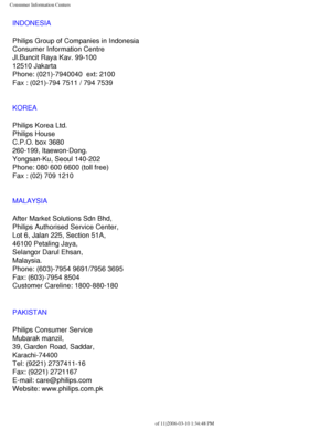 Page 117
Consumer Information Centers
INDONESIA
Philips Group of Companies in Indonesia
Consumer Information Centre
Jl.Buncit Raya Kav. 99-100
12510 Jakarta
Phone: (021)-7940040  ext: 2100
Fax : (021)-794 7511 / 794 7539
KOREA
Philips Korea Ltd.
Philips House
C.P.O. box 3680
260-199, Itaewon-Dong.
Yongsan-Ku, Seoul 140-202
Phone: 080 600 6600 (toll free)
Fax : (02) 709 1210
MALAYSIA
After Market Solutions Sdn Bhd,
Philips Authorised Service Center,
Lot 6, Jalan 225, Section 51A,
46100 Petaling Jaya,
Selangor...