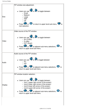 Page 25
On Screen Display
SizePIP window size adjustment.
l     Users can use  or  to toggle between 
m     Small
m     Medium
m     Large
m     PBP
m     Off
l     Press  or  to return to upper level sub-menu,  to 
next selection.
Video Video source of the PIP window.
l     Users can use  or  to toggle between 
m     AV (CVBS)
m     S-video
m     EXT (Scart)
l     Press  or  to adjacent sub-menu selections,  to 
return to upper level sub-menu. 
Audio Audio source of the PIP window.
l     Users can use  or to...