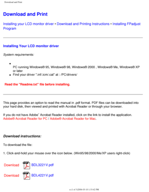 Page 34
Download and Print
Download and Print
Installing your LCD monitor driver • Download and Printing Instructions • Installing FPadjust 
Program 
Installing Your LCD monitor driver
System requirements: 
l     
PC running Windows® 95, Windows® 98, Windows® 2000 , Windows®\
 Me, Windows® XP 
or later
l     Find your driver .inf/.icm/.cat at : /PC/drivers/
Read the Readme.txt file before installing. 
This page provides an option to read the manual in .pdf format. PDF file\
s can be downloaded into 
your hard...