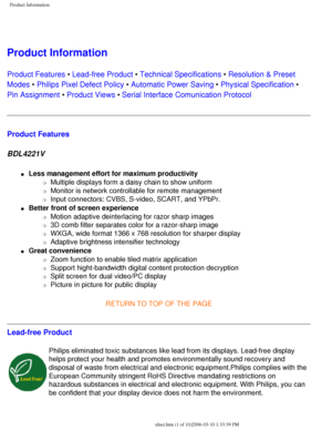 Page 6
Product Information
 
Product Information 
Product Features • Lead-free Product • Technical Specifications • Resolution & Preset 
Modes • Philips Pixel Defect Policy • Automatic Power Saving • Physical Specification • 
Pin Assignment • Product Views • Serial Interface Comunication Protocol
Product Features
BDL4221V 
l     Less management effort for maximum productivity 
m     Multiple displays form a daisy chain to show uniform
m     Monitor is network controllable for remote management
m     Input...