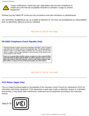 Page 55
Regulatory Information
Toutes modifications nayant pas reçu lapprobation des services comp\
étents en 
matière de conformité est susceptible dinterdire à lutilisate\
ur lusage du présent 
équipement.
Nutiliser que des câbles RF armés pour les connections avec des o\
rdinateurs ou périphériques. 
CET APPAREIL NUMERIQUE DE LA CLASSE B RESPECTE TOUTES LES EXIGENCES DU R\
EGLEMENT 
SUR LE MATERIEL BROUILLEUR DU CANADA. 
 
RETURN TO TOP OF THE PAGE
EN 55022 Compliance (Czech Republic Only)
 
RETURN TO TOP OF...