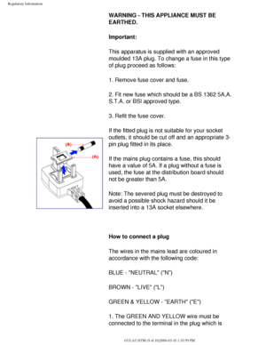 Page 60
Regulatory Information
 WARNING - THIS APPLIANCE MUST BE 
EARTHED.
Important: 
This apparatus is supplied with an approved 
moulded 13A plug. To change a fuse in this type 
of plug proceed as follows: 
1. Remove fuse cover and fuse. 
2. Fit new fuse which should be a BS 1362 5A,A.
S.T.A. or BSI approved type. 
3. Refit the fuse cover. 
If the fitted plug is not suitable for your socket 
outlets, it should be cut off and an appropriate 3-
pin plug fitted in its place. 
If the mains plug contains a fuse,...