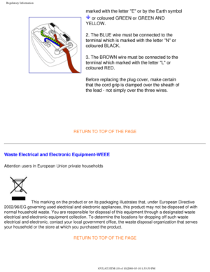 Page 61
Regulatory Information
marked with the letter E or by the Earth symbol 
 or coloured GREEN or GREEN AND 
YELLOW. 
2. The BLUE wire must be connected to the 
terminal which is marked with the letter N or 
coloured BLACK. 
3. The BROWN wire must be connected to the 
terminal which marked with the letter L or 
coloured RED. 
Before replacing the plug cover, make certain 
that the cord grip is clamped over the sheath of 
the lead - not simply over the three wires. 
 
RETURN TO TOP OF THE PAGE 
Waste...